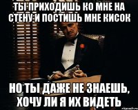 ты приходишь ко мне на стену и постишь мне кисок но ты даже не знаешь, хочу ли я их видеть