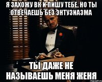 я захожу вк и пишу тебе, но ты отвечаешь без энтузиазма ты даже не называешь меня женя