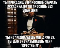 ты приходишь и просишь скачать ассасина, но ты просишь без уважения ты не предлагаешь мне дружбу, ты даже не называешь меня "крестным”