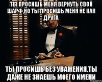 ты просишь меня вернуть свой шарф,но ты просишь меня не как друга ты просишь без уважения,ты даже не знаешь моего имени