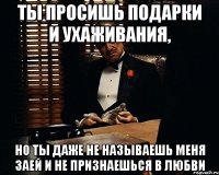 ты просишь подарки и ухаживания, но ты даже не называешь меня заей и не признаешься в любви