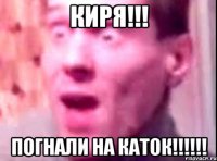 киря!!! погнали на каток!!!