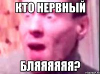 кто нервный бляяяяяя?