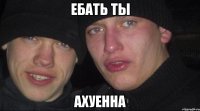 ебать ты ахуенна