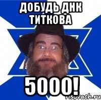 добудь днк титкова 5000!