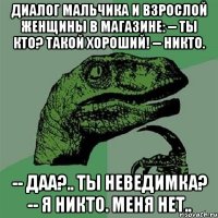 диалог мальчика и взрослой женщины в магазине: -- ты кто? такой хороший! -- никто. -- даа?.. ты неведимка? -- я никто. меня нет..