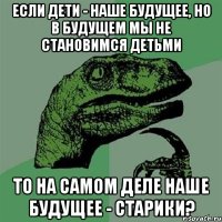 если дети - наше будущее, но в будущем мы не становимся детьми то на самом деле наше будущее - старики?