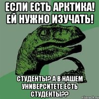 если есть арктика! ей нужно изучать! студенты? а в нашем университете есть студенты??