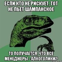 если кто не рискует, тот не пьет шампанское то получается, что все менеджеры - алкоголики?