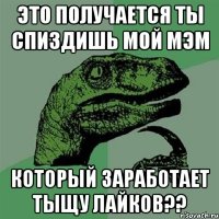 это получается ты спиздишь мой мэм который заработает тыщу лайков??