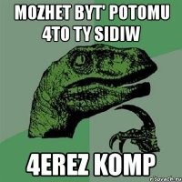 mozhet byt' potomu 4to ty sidiw 4erez komp