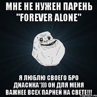 мне не нужен парень "forever alone" я люблю своего бро диасика*))) он для меня важнее всех парней на свете!!!