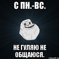 с пн.-вс. не гуляю не общаюся.