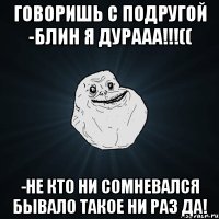 говоришь с подругой -блин я дурааа!!!(( -не кто ни сомневался бывало такое ни раз да!