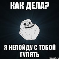 как дела? я непойду с тобой гулять