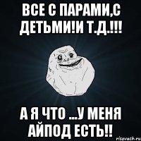 все с парами,с детьми!и т.д.!!! а я что ...у меня айпод есть!!