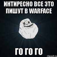 интиресно все это пишут в warface го го го