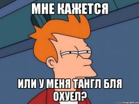 мне кажется или у меня тангл бля охуел?