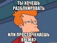 ты хочешь разблкировать или просто чекаешь время?