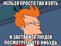 нельзя просто так взять и заставить людей посмотреть что-нибудь