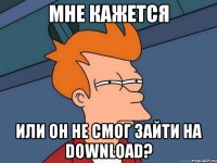 мне кажется или он не смог зайти на download?