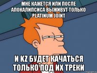 мне кажется или после апокалипсиса выживут только platinum joint и kz будет качаться только под их треки