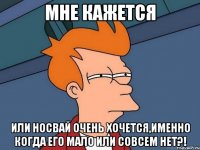 мне кажется или носвай очень хочется,именно когда его мало или совсем нет?!