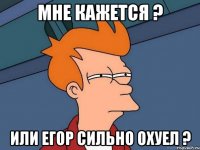 мне кажется ? или егор сильно охуел ?