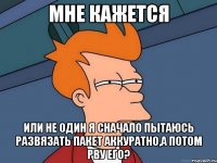 мне кажется или не один я сначало пытаюсь развязать пакет аккуратно,а потом рву его?