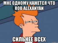 мне одному кажется что rob alexanyan сильнее всех