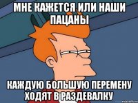 мне кажется или наши пацаны каждую большую перемену ходят в раздевалку