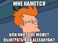 мне кажется или никто не может выиграть rob alexanyan?