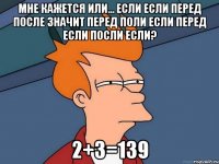 мне кажется или... если если перед после значит перед поли если перед если посли если? 2+3=139