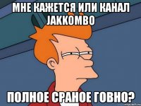 мне кажется или канал jakkombo полное сраное говно?