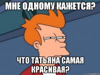 мне одному кажется? что татьяна самая красивая?