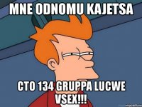 mne odnomu kajetsa cto 134 gruppa lucwe vsex!!!