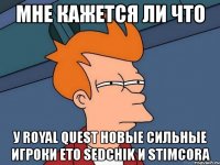 мне кажется ли что у royal quest новые сильные игроки ето sedchik и stimcora