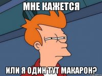 мне кажется или я один тут макарон?