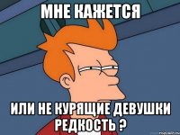 мне кажется или не курящие девушки редкость ?