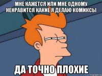 мне кажется или мне одному ненравится какие я делаю комиксы да точно плохие