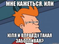 мне кажеться, или юля и вправду такая заботливая?