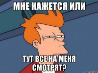 мне кажется или тут все на меня смотрят?