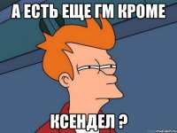 а есть еще гм кроме ксендел ?