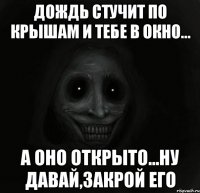 дождь стучит по крышам и тебе в окно... а оно открыто...ну давай,закрой его