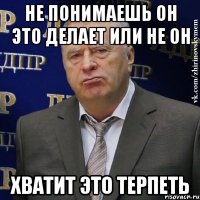 не понимаешь он это делает или не он хватит это терпеть