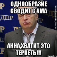 однообразие сводит с ума анна,хватит это терпеть!!!