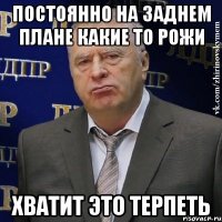 постоянно на заднем плане какие то рожи хватит это терпеть