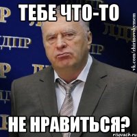 тебе что-то не нравиться?