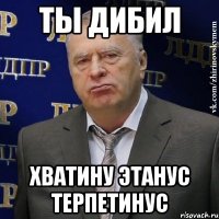 ты дибил хватину этанус терпетинус