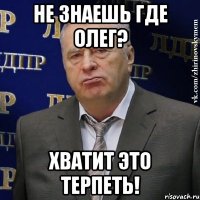 не знаешь где олег? хватит это терпеть!